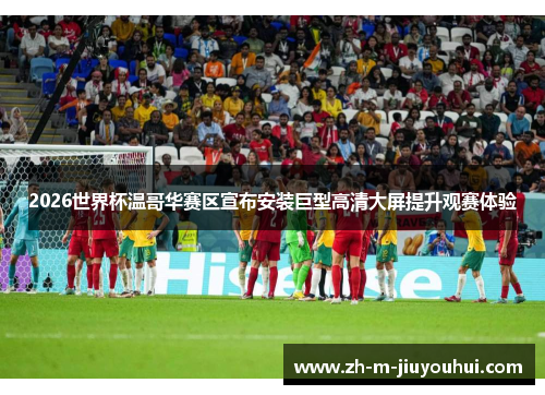 2026世界杯温哥华赛区宣布安装巨型高清大屏提升观赛体验 2026世界杯温哥华赛区宣布安装巨型高清大屏提升观赛体验