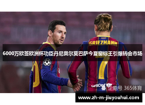 6000万欧签欧洲杯功臣丹尼奥尔莫巴萨今夏窗标王引爆转会市场 6000万欧签欧洲杯功臣丹尼奥尔莫巴萨今夏窗标王引爆转会市场