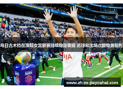 乌日古木拉在澳超女足联赛持续稳定表现 进球和出场次数稳居前列 乌日古木拉在澳超女足联赛持续稳定表现 进球和出场次数稳居前列