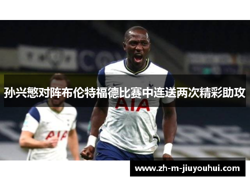 孙兴慜对阵布伦特福德比赛中连送两次精彩助攻 孙兴慜对阵布伦特福德比赛中连送两次精彩助攻