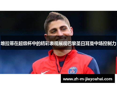 维拉蒂在超级杯中的精彩表现展现巴黎圣日耳曼中场控制力