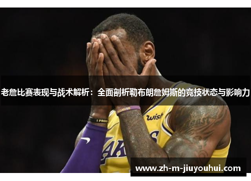 老詹比赛表现与战术解析：全面剖析勒布朗詹姆斯的竞技状态与影响力